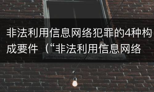 非法利用信息网络犯罪的4种构成要件（“非法利用信息网络罪”的犯罪构成要件）