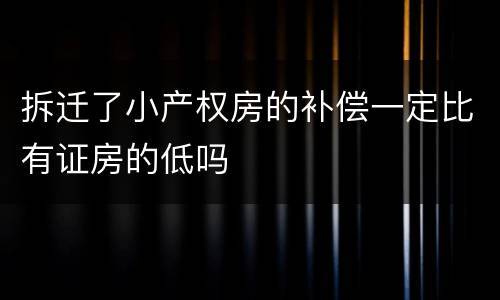 拆迁了小产权房的补偿一定比有证房的低吗