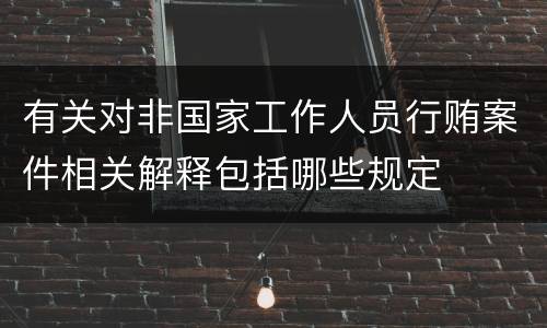 有关对非国家工作人员行贿案件相关解释包括哪些规定