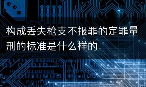 构成丢失枪支不报罪的定罪量刑的标准是什么样的