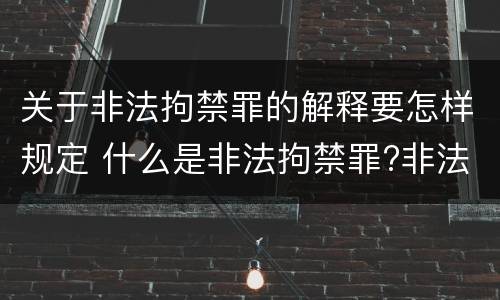 关于非法拘禁罪的解释要怎样规定 什么是非法拘禁罪?非法拘禁罪如何认定的?