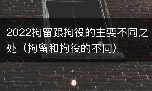 2022拘留跟拘役的主要不同之处（拘留和拘役的不同）
