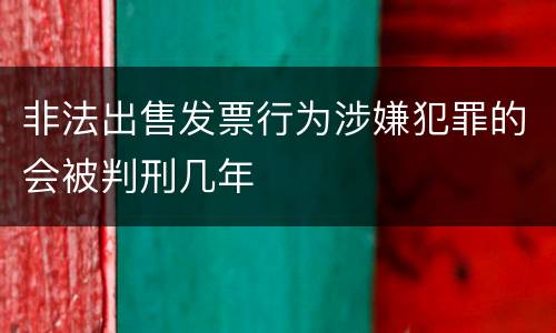 非法出售发票行为涉嫌犯罪的会被判刑几年