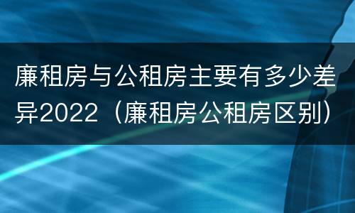 廉租房与公租房主要有多少差异2022（廉租房公租房区别）