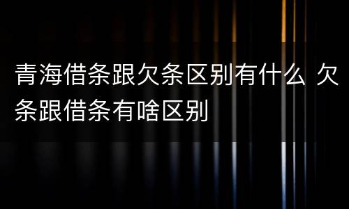 青海借条跟欠条区别有什么 欠条跟借条有啥区别