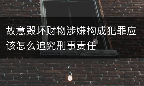 故意毁坏财物涉嫌构成犯罪应该怎么追究刑事责任