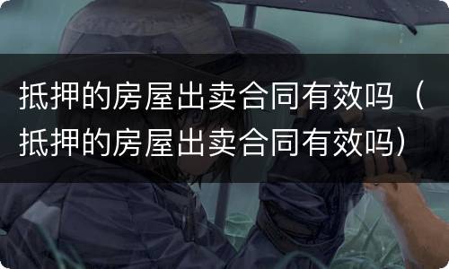 抵押的房屋出卖合同有效吗（抵押的房屋出卖合同有效吗）