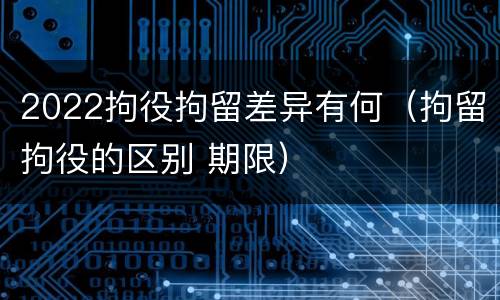 2022拘役拘留差异有何（拘留拘役的区别 期限）