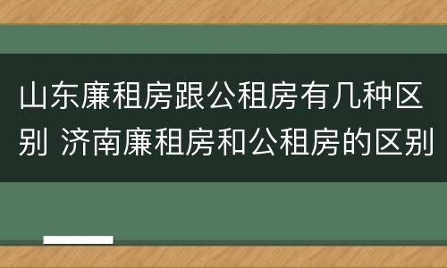 山东廉租房跟公租房有几种区别 济南廉租房和公租房的区别