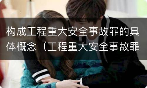构成工程重大安全事故罪的具体概念（工程重大安全事故罪的主体是什么）