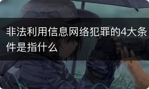 非法利用信息网络犯罪的4大条件是指什么