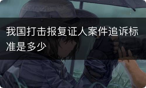 我国打击报复证人案件追诉标准是多少