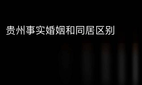 贵州事实婚姻和同居区别