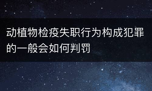 动植物检疫失职行为构成犯罪的一般会如何判罚