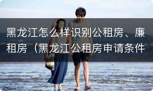 黑龙江怎么样识别公租房、廉租房（黑龙江公租房申请条件）