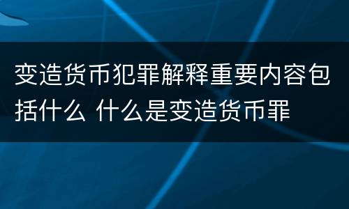 变造货币犯罪解释重要内容包括什么 什么是变造货币罪