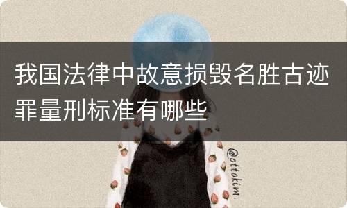 我国法律中故意损毁名胜古迹罪量刑标准有哪些