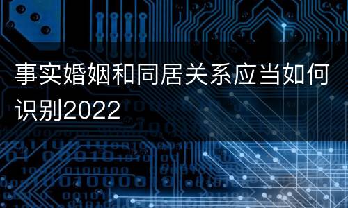 事实婚姻和同居关系应当如何识别2022