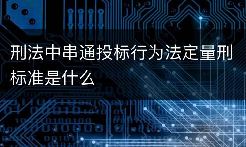 刑法中串通投标行为法定量刑标准是什么