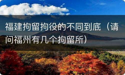 福建拘留拘役的不同到底（请问福州有几个拘留所）