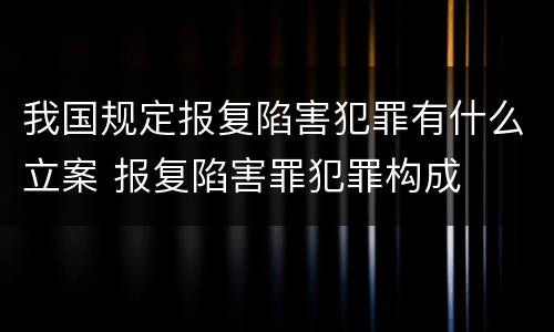 我国规定报复陷害犯罪有什么立案 报复陷害罪犯罪构成