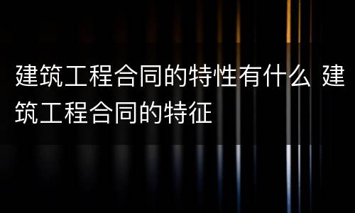 建筑工程合同的特性有什么 建筑工程合同的特征