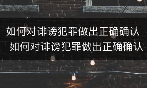 如何对诽谤犯罪做出正确确认 如何对诽谤犯罪做出正确确认意见