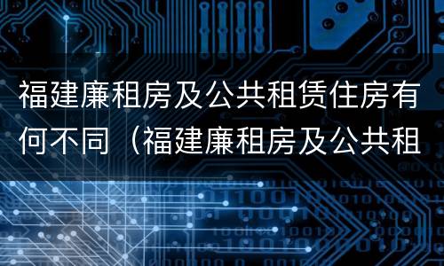 福建廉租房及公共租赁住房有何不同（福建廉租房及公共租赁住房有何不同之处）