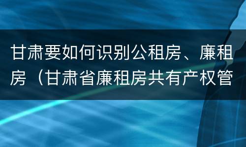 甘肃要如何识别公租房、廉租房（甘肃省廉租房共有产权管理办法）