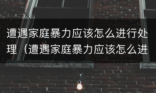 遭遇家庭暴力应该怎么进行处理（遭遇家庭暴力应该怎么进行处理和预防）