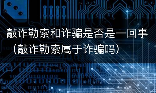 敲诈勒索和诈骗是否是一回事（敲诈勒索属于诈骗吗）