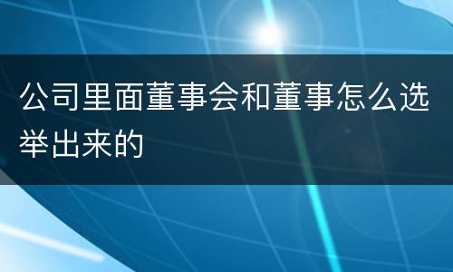 公司里面董事会和董事怎么选举出来的