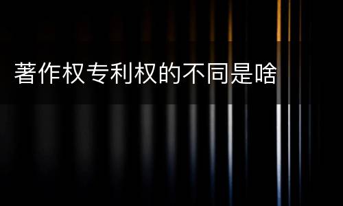 著作权专利权的不同是啥