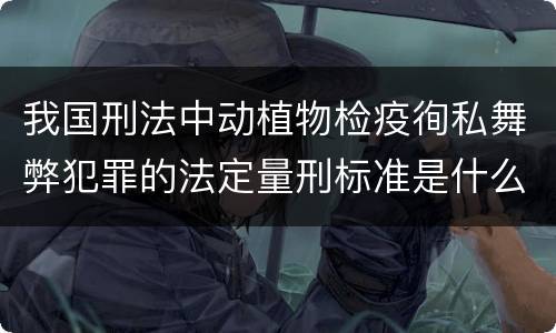 我国刑法中动植物检疫徇私舞弊犯罪的法定量刑标准是什么