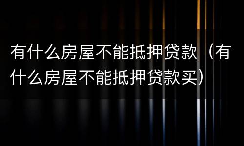 有什么房屋不能抵押贷款（有什么房屋不能抵押贷款买）