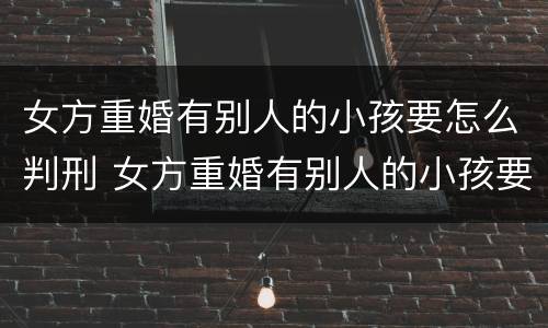 女方重婚有别人的小孩要怎么判刑 女方重婚有别人的小孩要怎么判刑呢