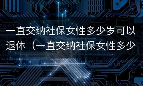 一直交纳社保女性多少岁可以退休（一直交纳社保女性多少岁可以退休了）