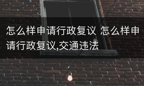 怎么样申请行政复议 怎么样申请行政复议,交通违法