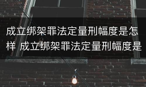 成立绑架罪法定量刑幅度是怎样 成立绑架罪法定量刑幅度是怎样定的