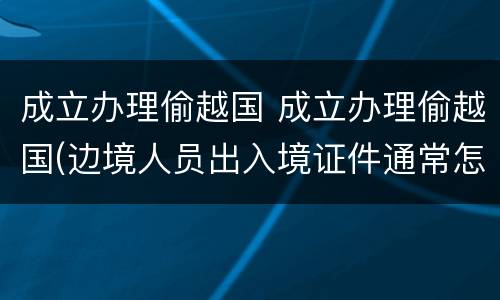 成立办理偷越国 成立办理偷越国(边境人员出入境证件通常怎样量刑处罚