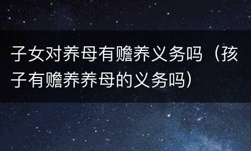 子女对养母有赡养义务吗（孩子有赡养养母的义务吗）
