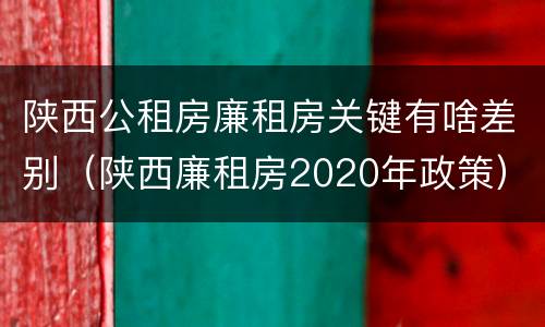 陕西公租房廉租房关键有啥差别（陕西廉租房2020年政策）