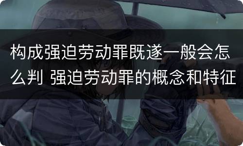 构成强迫劳动罪既遂一般会怎么判 强迫劳动罪的概念和特征