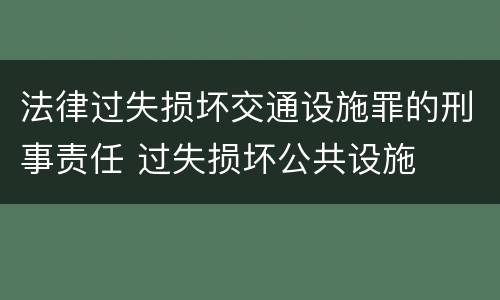 法律过失损坏交通设施罪的刑事责任 过失损坏公共设施