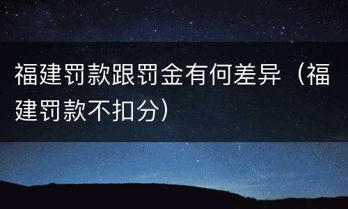 福建罚款跟罚金有何差异（福建罚款不扣分）