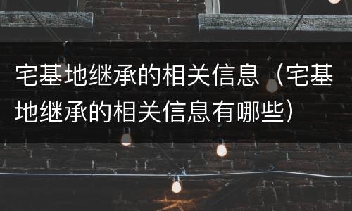 宅基地继承的相关信息（宅基地继承的相关信息有哪些）