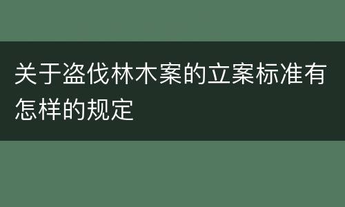 关于盗伐林木案的立案标准有怎样的规定