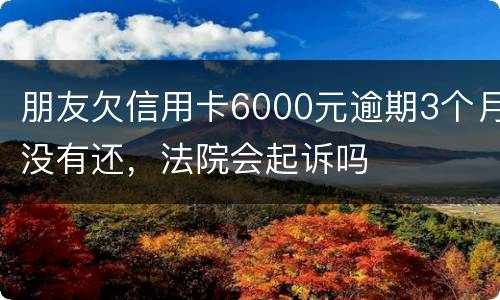 朋友欠信用卡6000元逾期3个月没有还，法院会起诉吗
