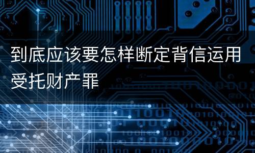 到底应该要怎样断定背信运用受托财产罪