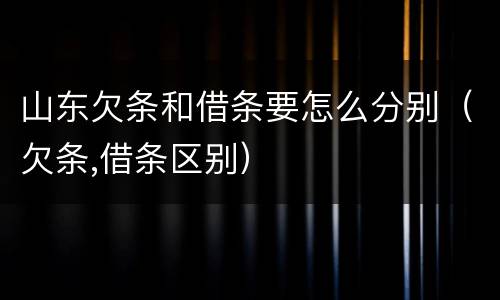 山东欠条和借条要怎么分别（欠条,借条区别）